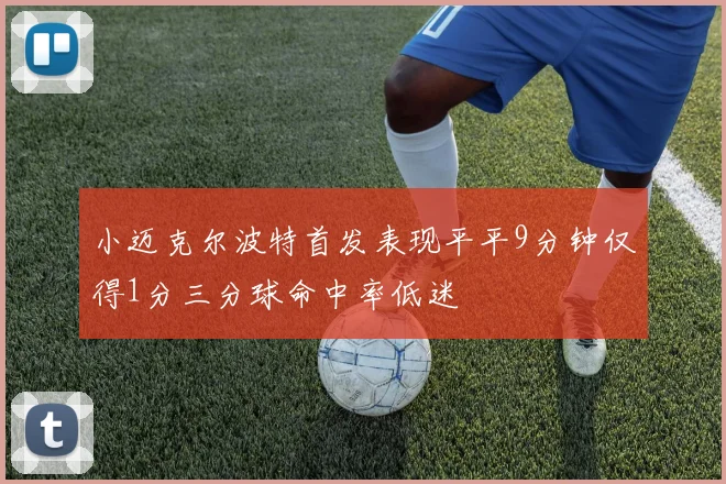 小迈克尔波特首发表现平平9分钟仅得1分三分球命中率低迷