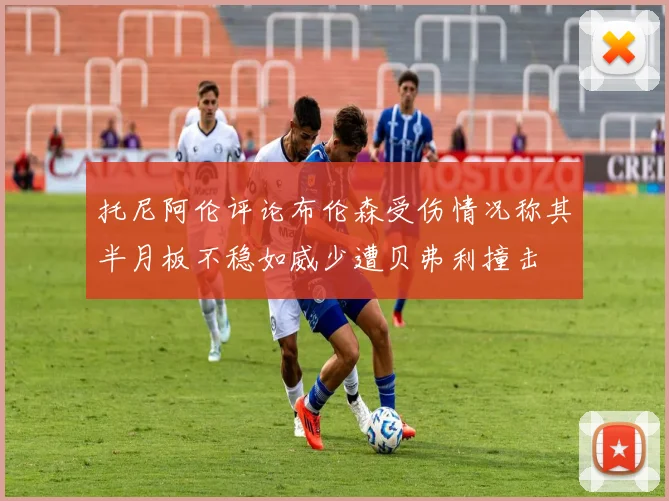 托尼阿伦评论布伦森受伤情况称其半月板不稳如威少遭贝弗利撞击