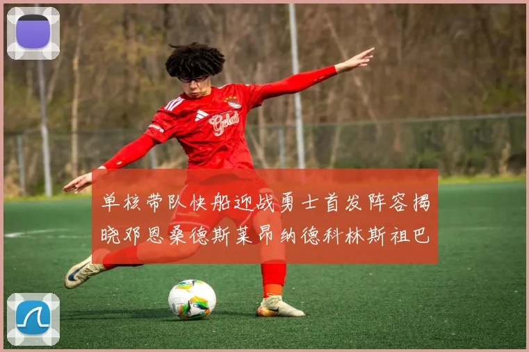 单核带队快船迎战勇士首发阵容揭晓邓恩桑德斯莱昂纳德科林斯祖巴茨齐上阵