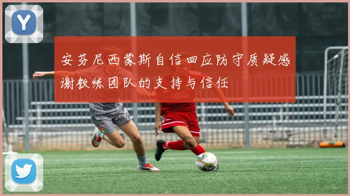 安芬尼西蒙斯自信回应防守质疑感谢教练团队的支持与信任