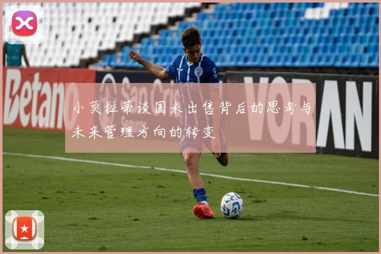 小莫拉蒂谈国米出售背后的思考与未来管理方向的转变