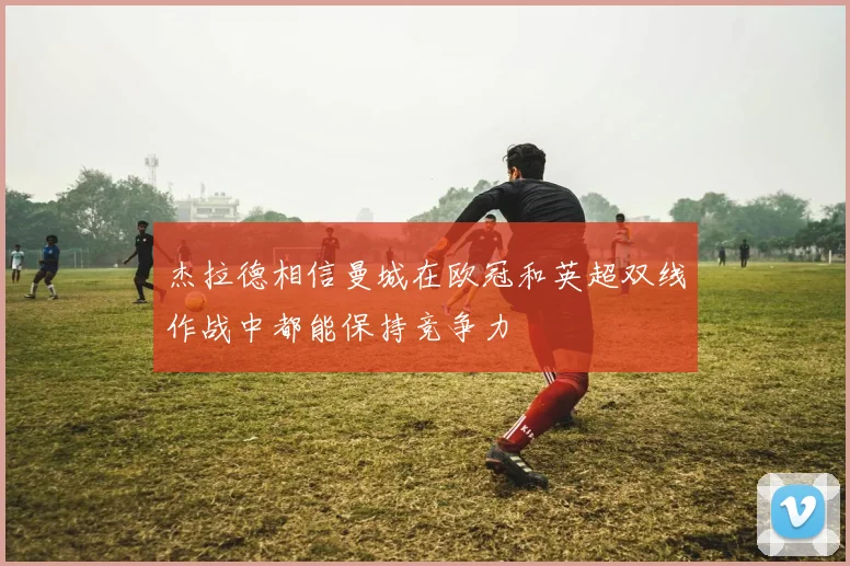 杰拉德相信曼城在欧冠和英超双线作战中都能保持竞争力