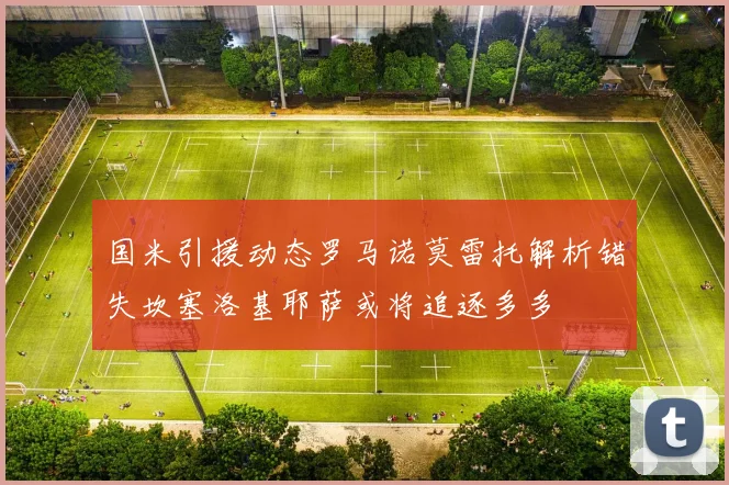 国米引援动态罗马诺莫雷托解析错失坎塞洛基耶萨或将追逐多多
