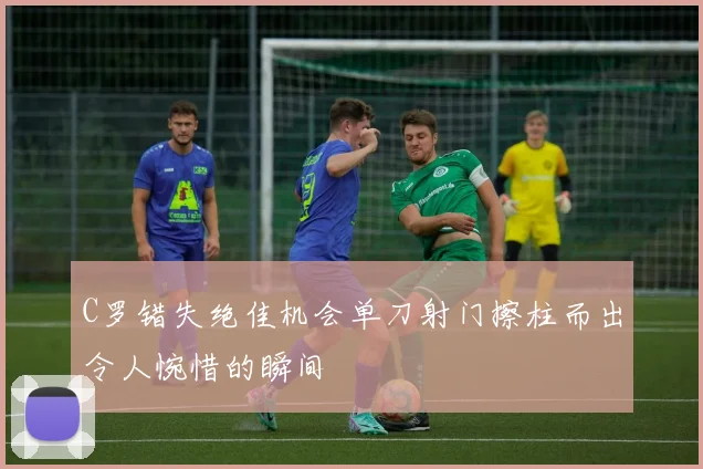 C罗错失绝佳机会单刀射门擦柱而出令人惋惜的瞬间