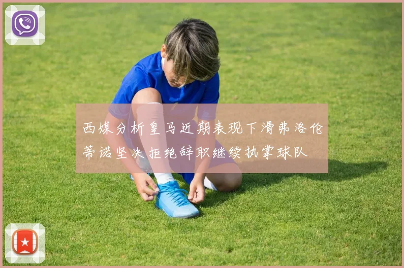 西媒分析皇马近期表现下滑弗洛伦蒂诺坚决拒绝辞职继续执掌球队