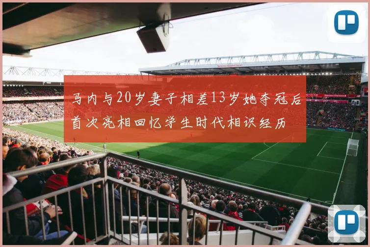 马内与20岁妻子相差13岁她夺冠后首次亮相回忆学生时代相识经历