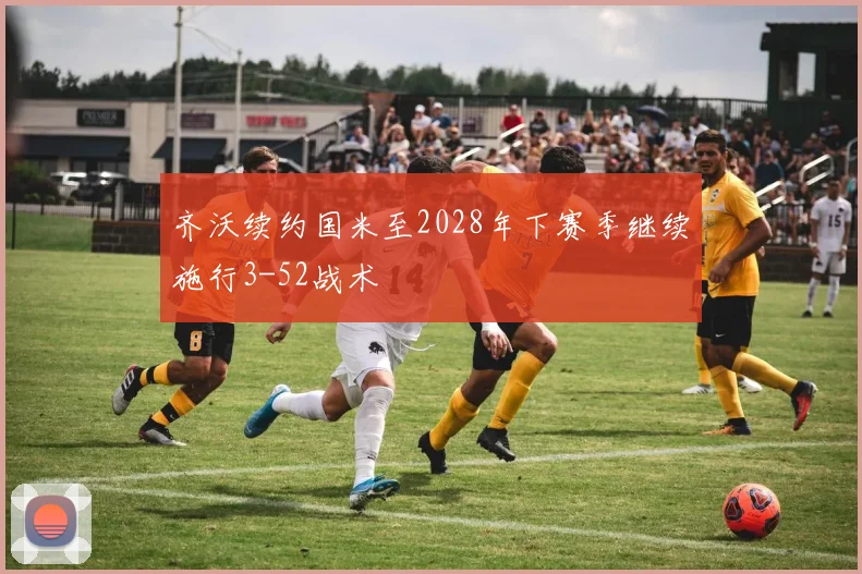 齐沃续约国米至2028年下赛季继续施行3-52战术
