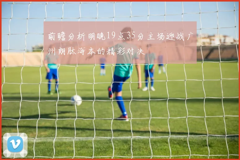 前瞻分析明晚19点35分主场迎战广州朗肽海本的精彩对决
