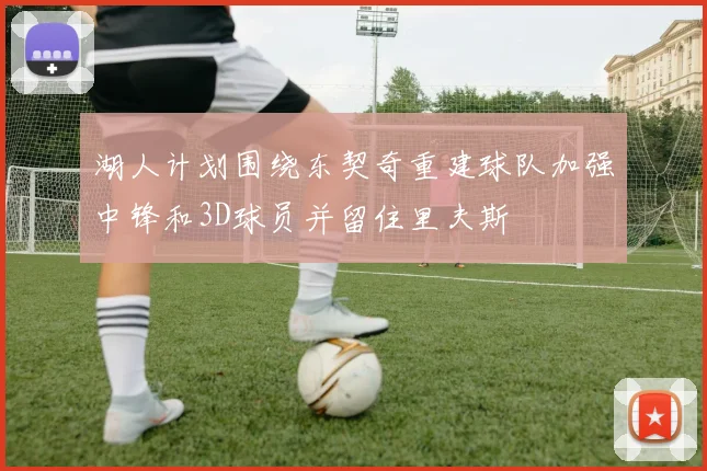 湖人计划围绕东契奇重建球队加强中锋和3D球员并留住里夫斯