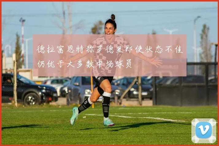 德拉富恩特称罗德里即使状态不佳仍优于大多数中场球员